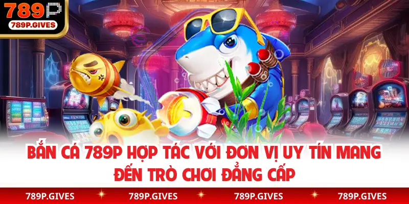 Bắn cá 789P hợp tác với đơn vị uy tín mang đến trò chơi đẳng cấp