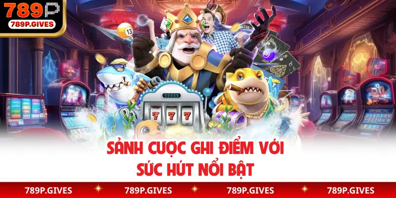 Sảnh cược ghi điểm với sức hút nổi bật 