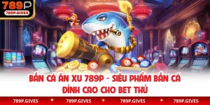 Bắn Cá Ăn Xu 789P - Siêu Phẩm Bắn Cá Đỉnh Cao Cho Bet Thủ