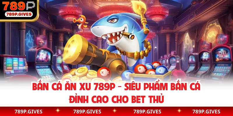 Bắn Cá Ăn Xu 789P - Siêu Phẩm Bắn Cá Đỉnh Cao Cho Bet Thủ