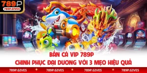 Bắn Cá Vip 789P - Chinh Phục Đại Dương Với 3 Mẹo Hiệu Quả