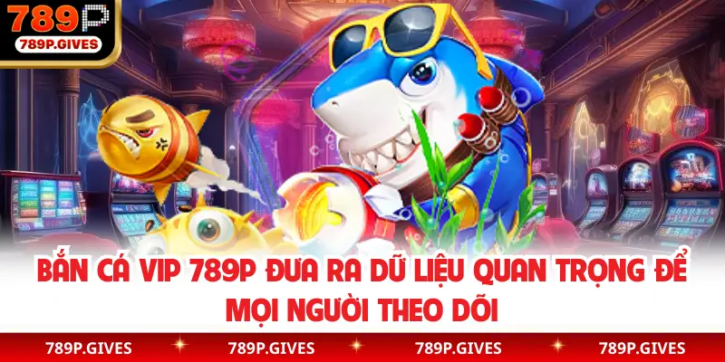 Bắn cá Vip 789P đưa ra dữ liệu quan trọng để mọi người theo dõi