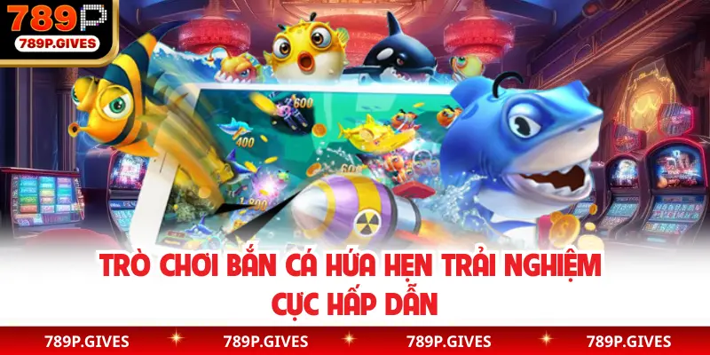 Trò chơi bắn cá hứa hẹn trải nghiệm cực hấp dẫn
