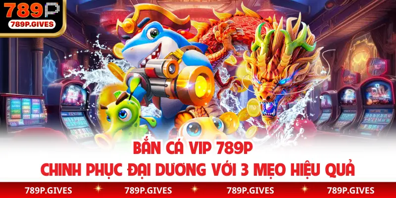Bắn Cá Vip 789P - Chinh Phục Đại Dương Với 3 Mẹo Hiệu Quả