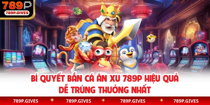 Bí quyết bắn cá ăn xu 789P hiệu quả dễ trúng thưởng nhất