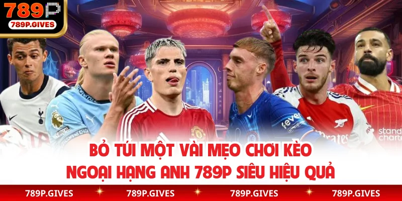 Bỏ túi một vài mẹo chơi kèo ngoại hạng Anh 789P siêu hiệu quả