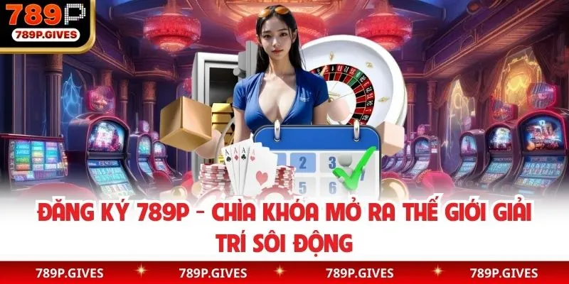 Đăng Ký 789P - Chìa Khóa Mở Ra Thế Giới Giải Trí Sôi Động