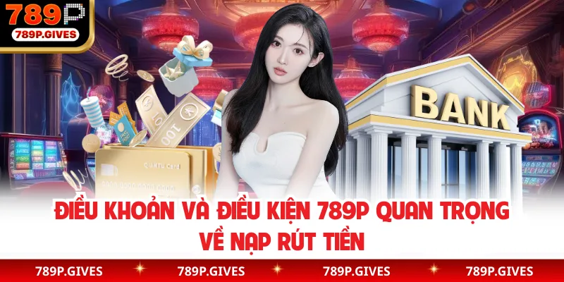 Điều khoản và điều kiện 789P quan trọng về nạp rút tiền