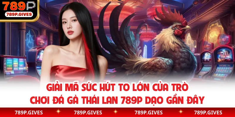 Giải mã sức hút to lớn của trò chơi đá gà Thái Lan 789P dạo gần đây