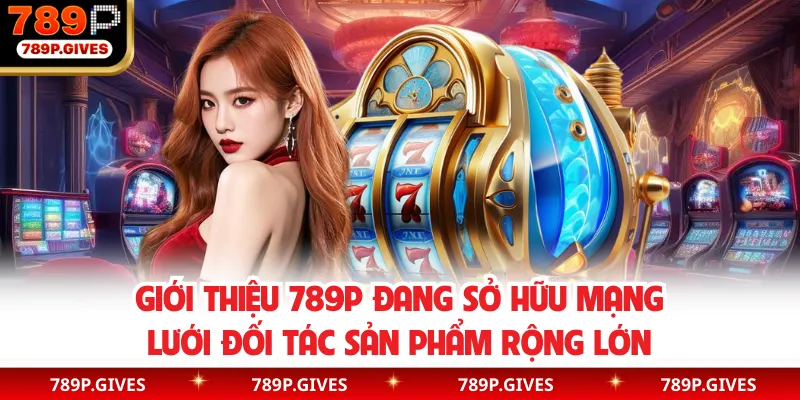 Giới thiệu 789P đang sở hữu mạng lưới đối tác sản phẩm rộng lớn