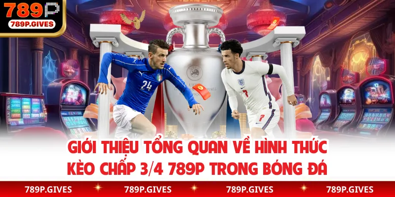 Giới thiệu tổng quan về hình thức kèo chấp 3/4 789P trong bóng đá