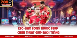 Kèo Giao Bóng Trước 789P - Chiến Thuật Giúp Bách Thắng