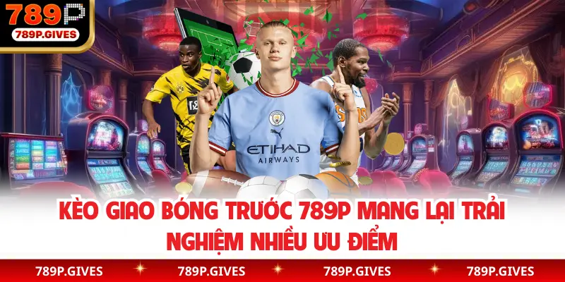 Kèo giao bóng trước 789P mang lại trải nghiệm nhiều ưu điểm