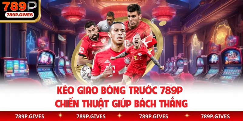 Kèo Giao Bóng Trước 789P - Chiến Thuật Giúp Bách Thắng