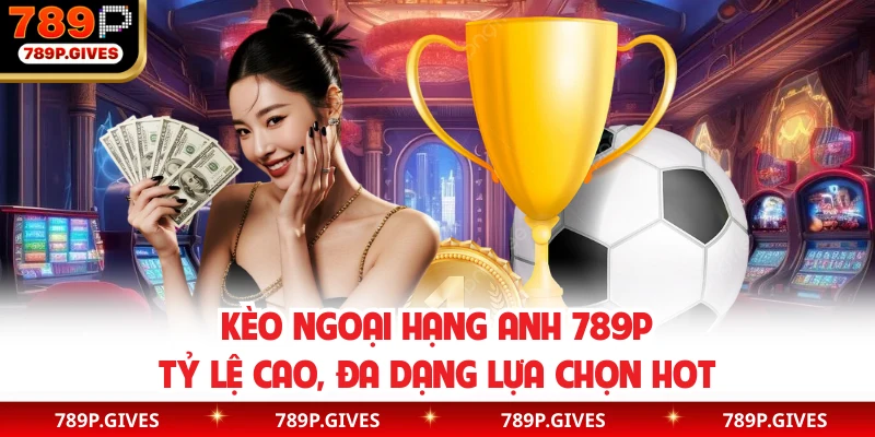 Kèo Ngoại Hạng Anh 789P - Tỷ Lệ Cao, Đa Dạng Lựa Chọn Hot