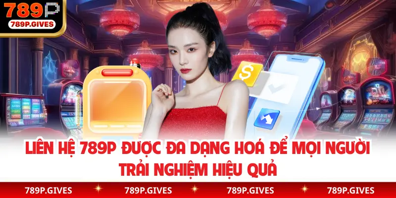 Liên hệ 789P được đa dạng hoá để mọi người trải nghiệm hiệu quả