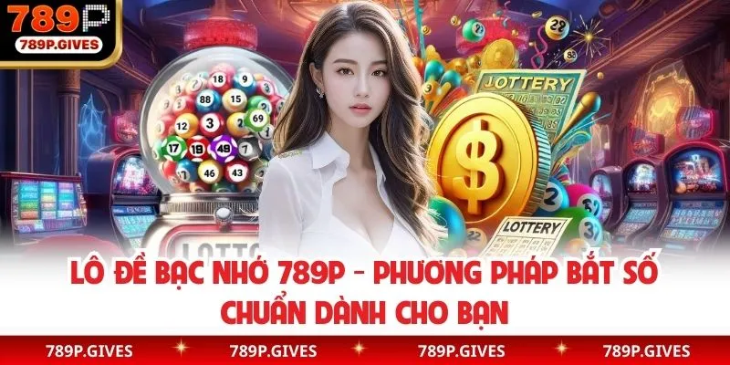 Lô Đề Bạc Nhớ 789P - Phương Pháp Bắt Số Chuẩn Dành Cho Bạn