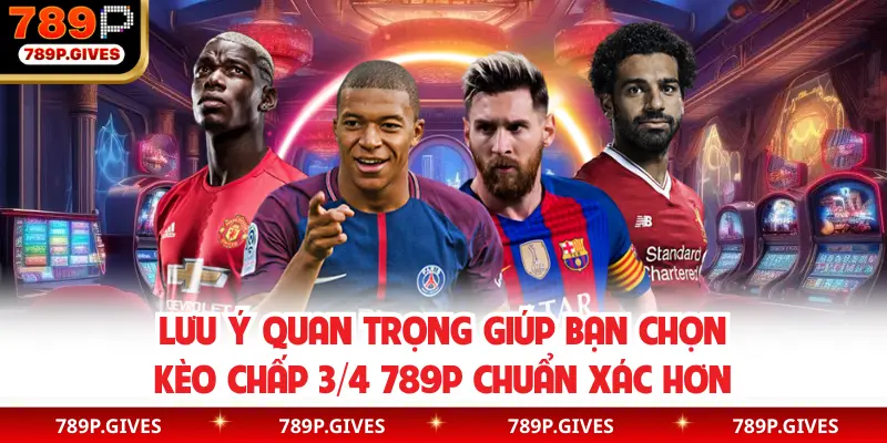 Lưu ý quan trọng giúp bạn chọn kèo chấp 3/4 789P chuẩn xác hơn