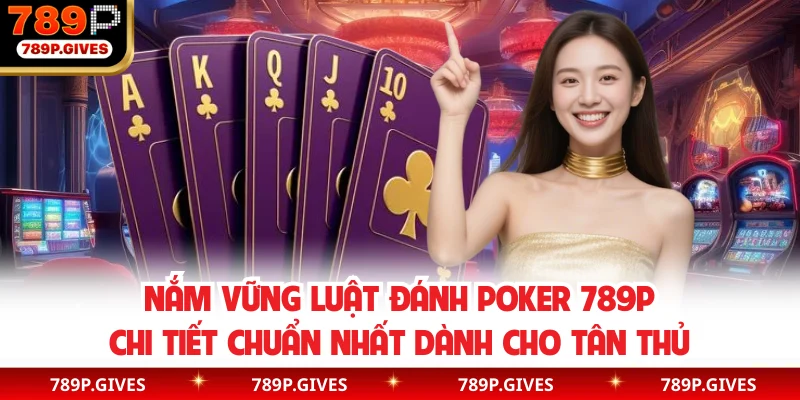 Nắm vững luật đánh Poker 789P chi tiết chuẩn nhất dành cho tân thủ