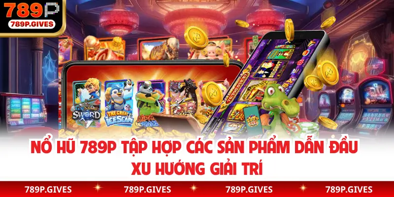 Nổ hũ 789P tập hợp các sản phẩm dẫn đầu xu hướng giải trí
