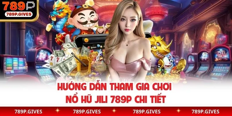 Hướng dẫn tham gia chơi tại sảnh Jili nổ hũ 789P dễ dàng