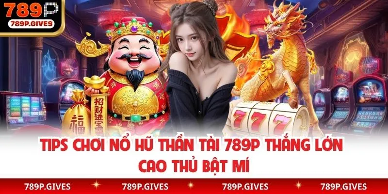 Kinh nghiệm quay hũ thần tài 789P chiến thắng dành cho bạn