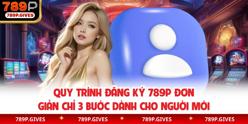 Quy trình đăng ký 789P đơn giản chỉ 3 bước dành cho người mới