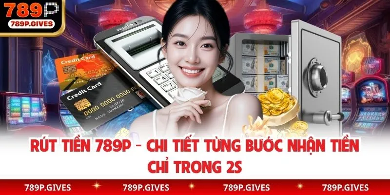 Rút Tiền 789P - Chi Tiết Từng Bước Nhận Tiền Chỉ Trong 2s