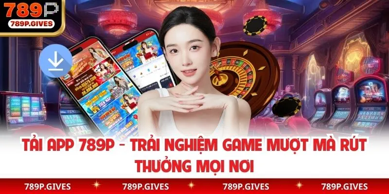 Tải App 789p - Trải Nghiệm Game Mượt Mà Rút Thưởng Mọi Nơi