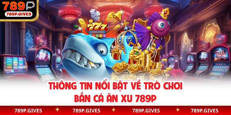 Thông tin nổi bật về trò chơi bắn cá ăn xu 789P