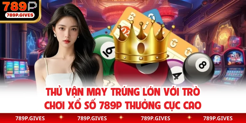 Thử vận may trúng lớn với trò chơi xổ số 789P thưởng cực cao
