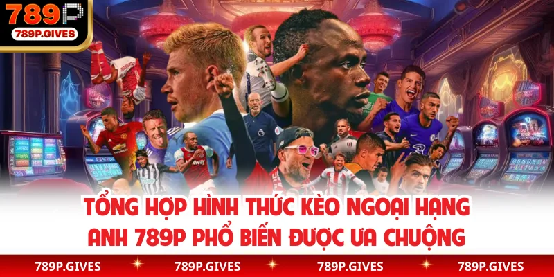 Tổng hợp hình thức kèo ngoại hạng Anh 789P phổ biến được ưa chuộng