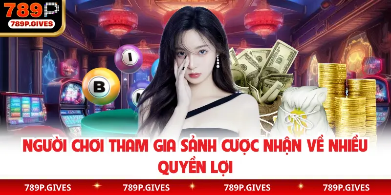 Người chơi tham gia sảnh cược nhận về nhiều quyền lợi