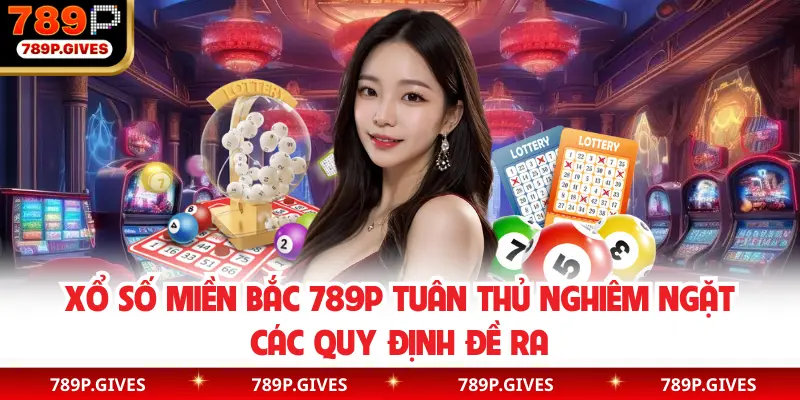 Xổ số miền Bắc 789P tuân thủ nghiêm ngặt các quy định đề ra